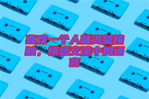 喜歡一個(gè)人就渴望接觸，情感交流中的語(yǔ)言