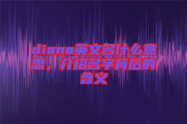 diana英文名什么意思，介紹名字背后的含義