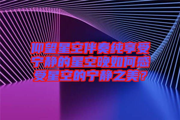 仰望星空伴奏純享受寧?kù)o的星空晚如何感受星空的寧?kù)o之美?