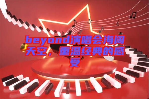 beyond演唱會(huì)海闊天空,重溫經(jīng)典的感受
