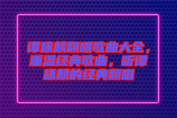 譚詠麟翻唱歌曲大全，重溫經典歌曲，聽譚詠麟的經典翻唱