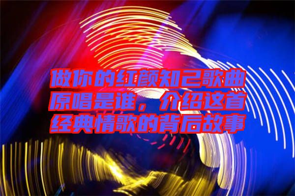 做你的紅顏知己歌曲原唱是誰，介紹這首經典情歌的背后故事