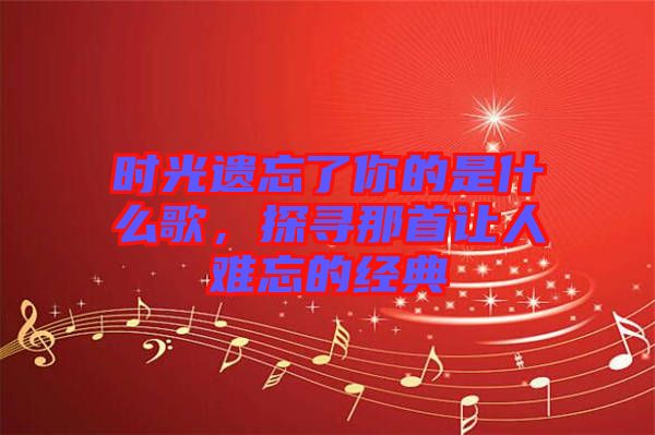 時光遺忘了你的是什么歌，探尋那首讓人難忘的經典