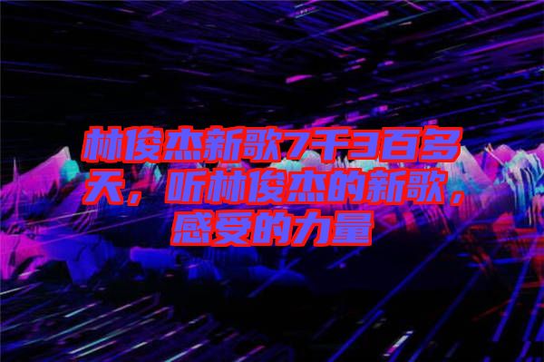 林俊杰新歌7千3百多天，聽林俊杰的新歌，感受的力量