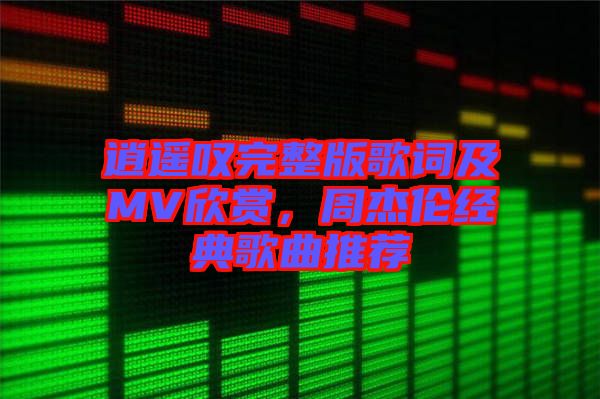 逍遙嘆完整版歌詞及MV欣賞,周杰倫經典歌曲推薦