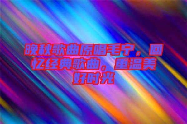 晚秋歌曲原唱毛寧，回憶經(jīng)典歌曲，重溫美好時光
