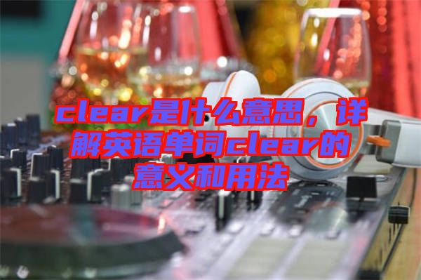 clear是什么意思,詳解英語(yǔ)單詞clear的意義和用法