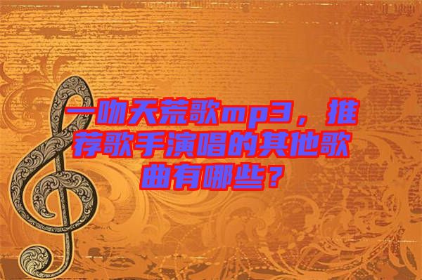 一吻天荒歌mp3，推薦歌手演唱的其他歌曲有哪些？