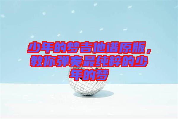 少年的夢吉他譜原版，教你彈奏最純粹的少年的夢