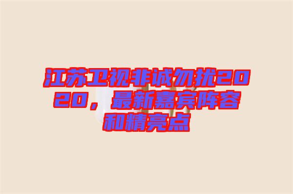 江蘇衛(wèi)視非誠勿擾2020,最新嘉賓陣容和精亮點