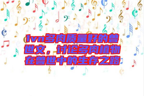 1vn多肉質量好的獸世文,討論多肉植物在獸世中的生存之路