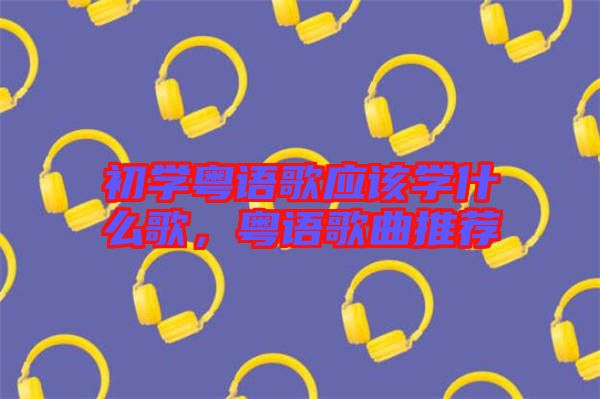 初學粵語歌應該學什么歌，粵語歌曲推薦