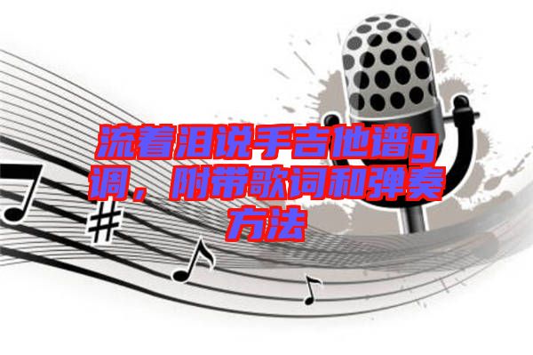 流著淚說手吉他譜g調,附帶歌詞和彈奏方法