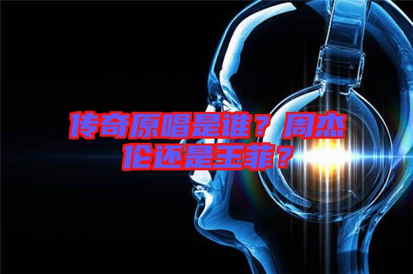 傳奇原唱是誰？周杰倫還是王菲？