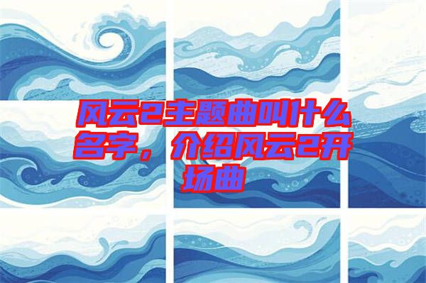 風(fēng)云2主題曲叫什么名字，介紹風(fēng)云2開場(chǎng)曲