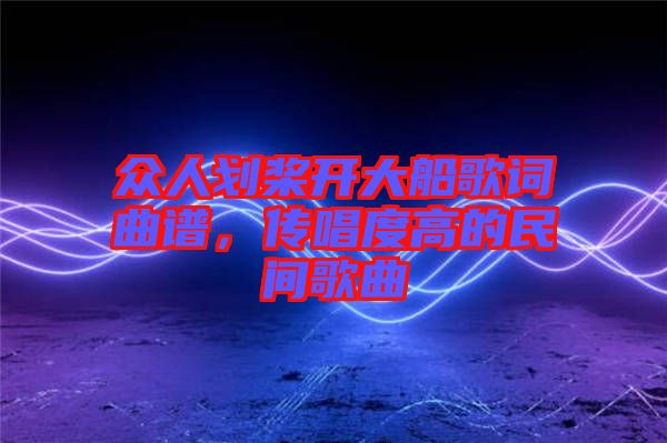 眾人劃槳開大船歌詞曲譜，傳唱度高的民間歌曲