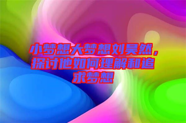 小夢(mèng)想大夢(mèng)想劉昊然，探討他如何理解和追求夢(mèng)想