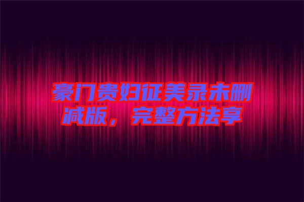 豪門貴婦征美錄未刪減版,完整方法享