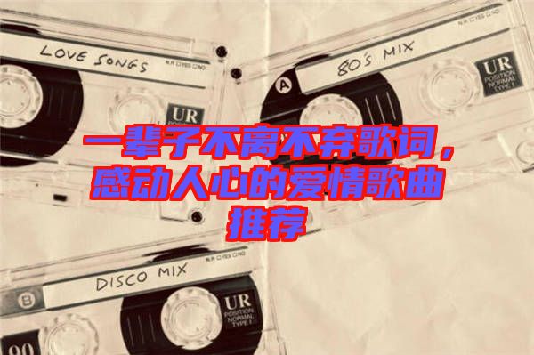 一輩子不離不棄歌詞，感動人心的愛情歌曲推薦
