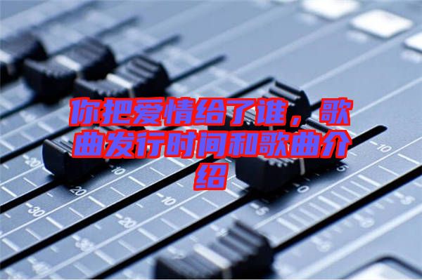 你把愛(ài)情給了誰(shuí),歌曲發(fā)行時(shí)間和歌曲介紹