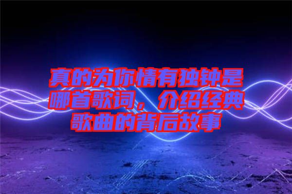 真的為你情有獨鐘是哪首歌詞,介紹經典歌曲的背后故事