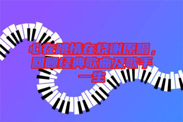 心在跳情在燒謝原唱，回顧經典歌曲及歌手一生
