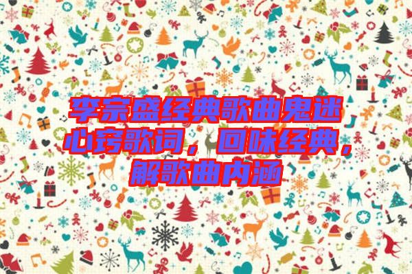 李宗盛經典歌曲鬼迷心竅歌詞，回味經典，解歌曲內涵