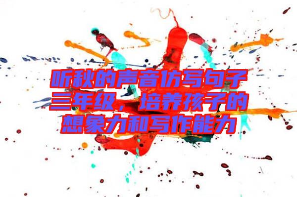 聽秋的聲音仿寫句子三年級,培養孩子的想象力和寫作能力