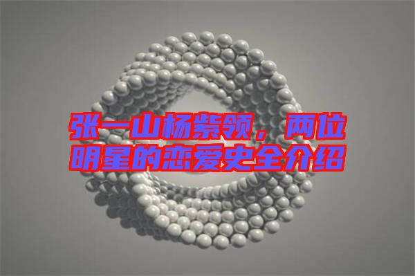 張一山楊紫領(lǐng)，兩位明星的戀愛(ài)史全介紹