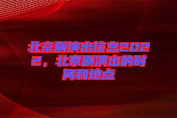 北京劇演出信息2022，北京劇演出的時間和地點(diǎn)
