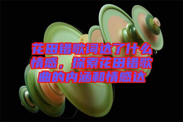 花田錯歌詞達(dá)了什么情感，探索花田錯歌曲的內(nèi)涵和情感達(dá)