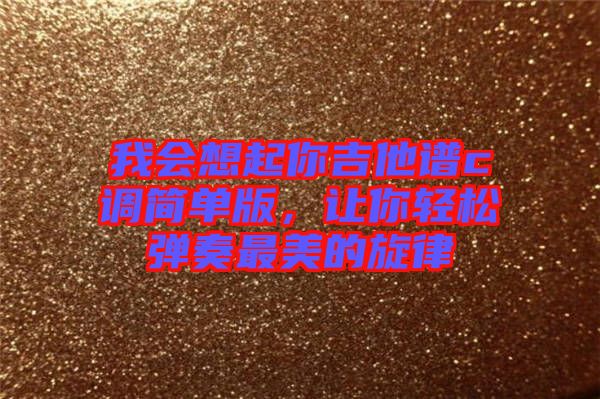 我會想起你吉他譜c調(diào)簡單版,讓你輕松彈奏最美的旋律