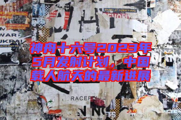 神舟十六號(hào)2023年5月發(fā)射計(jì)劃，中國載人航天的最新進(jìn)展