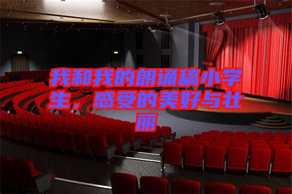 我和我的朗誦稿小學生，感受的美好與壯麗