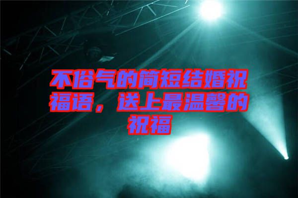 不俗氣的簡(jiǎn)短結(jié)婚祝福語(yǔ),送上最溫馨的祝福