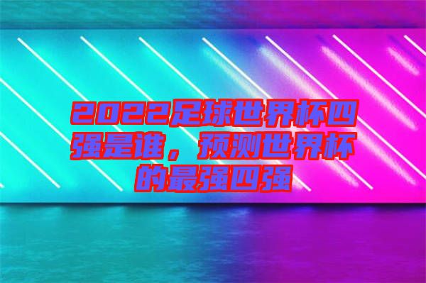 2022足球世界杯四強(qiáng)是誰(shuí)，預(yù)測(cè)世界杯的最強(qiáng)四強(qiáng)