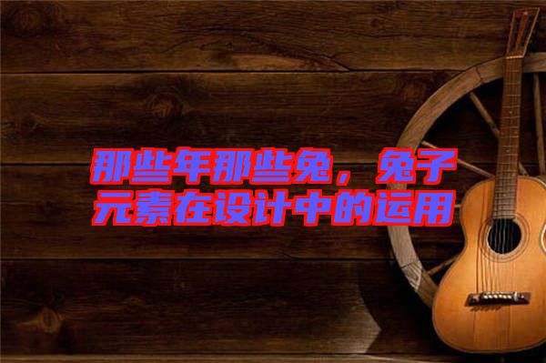 那些年那些兔,兔子元素在設(shè)計(jì)中的運(yùn)用