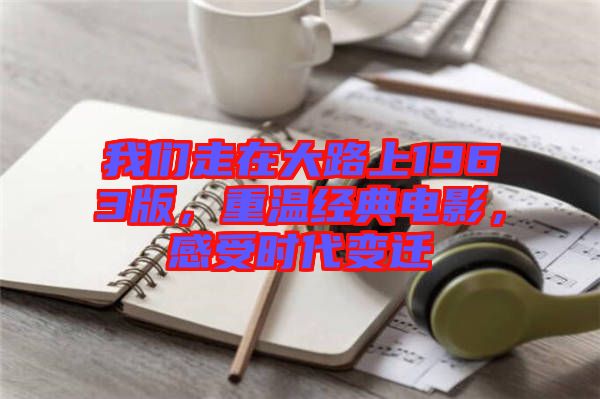 我們走在大路上1963版，重溫經典電影，感受時代變遷