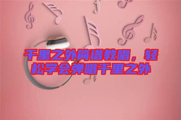 千里之外簡譜教唱,輕松學(xué)會(huì)彈唱千里之外