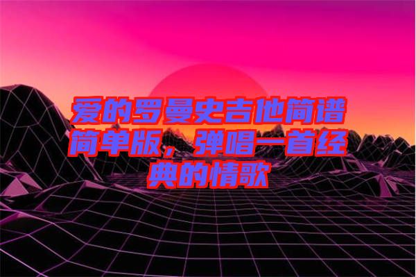 愛(ài)的羅曼史吉他簡(jiǎn)譜簡(jiǎn)單版,彈唱一首經(jīng)典的情歌