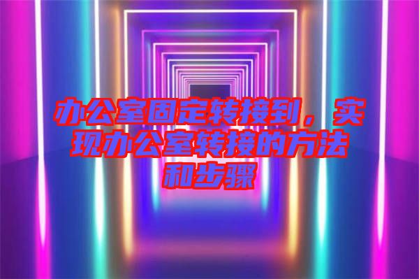 辦公室固定轉(zhuǎn)接到,實現(xiàn)辦公室轉(zhuǎn)接的方法和步驟