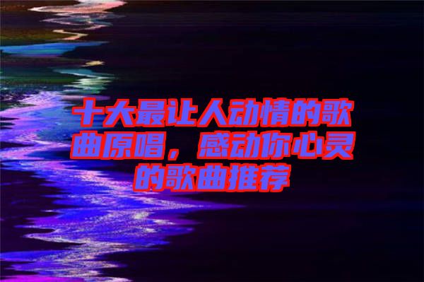 十大最讓人動(dòng)情的歌曲原唱，感動(dòng)你心靈的歌曲推薦