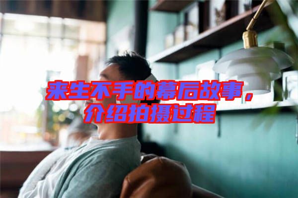 來(lái)生不手的幕后故事,介紹拍攝過(guò)程
