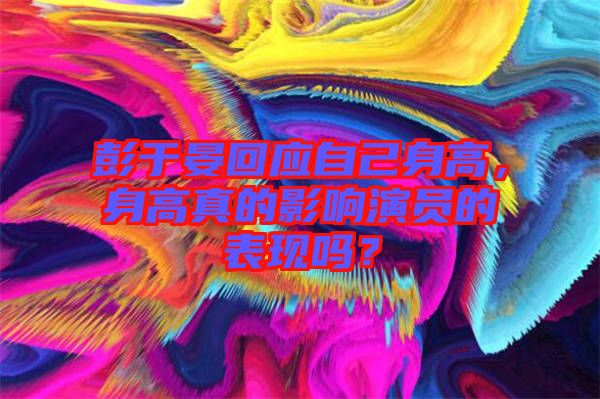 彭于晏回應自己身高，身高真的影響演員的表現嗎？