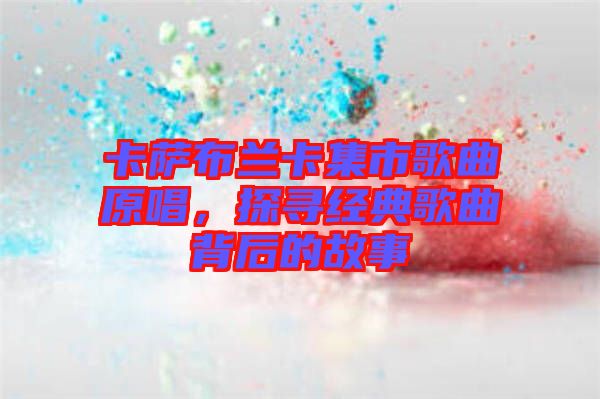 卡薩布蘭卡集市歌曲原唱，探尋經典歌曲背后的故事