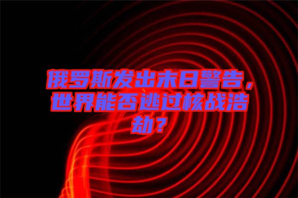 俄羅斯發出末日警告，世界能否逃過核戰浩劫？
