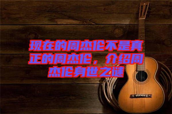 現在的周杰倫不是真正的周杰倫,介紹周杰倫身世之謎