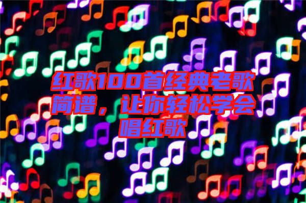 紅歌100首經(jīng)典老歌簡(jiǎn)譜，讓你輕松學(xué)會(huì)唱紅歌