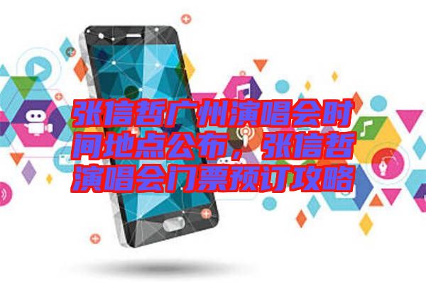 張信哲廣州演唱會時間地點公布，張信哲演唱會門票預訂攻略