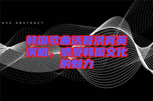 韓國歌曲活著洪真英演唱,感受韓國文化的魅力